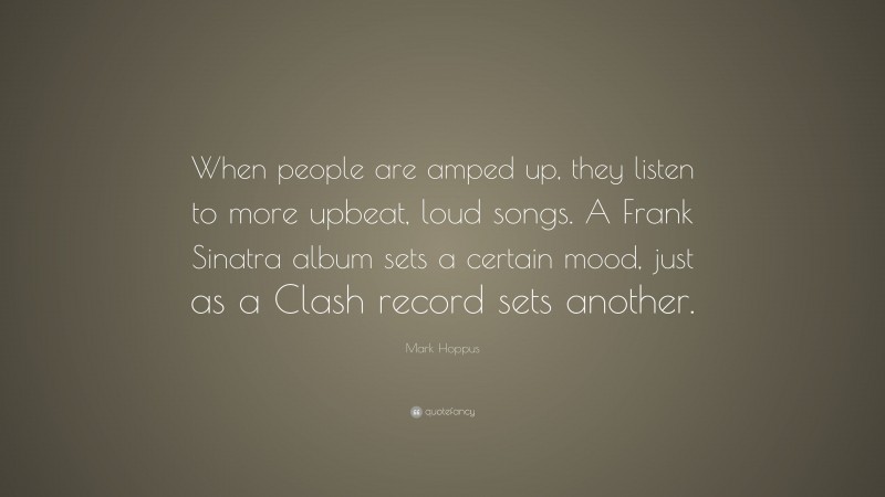 Mark Hoppus Quote: “When people are amped up, they listen to more upbeat, loud songs. A Frank Sinatra album sets a certain mood, just as a Clash record sets another.”