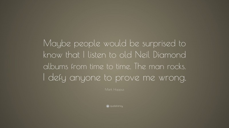 Mark Hoppus Quote: “Maybe people would be surprised to know that I listen to old Neil Diamond albums from time to time. The man rocks. I defy anyone to prove me wrong.”