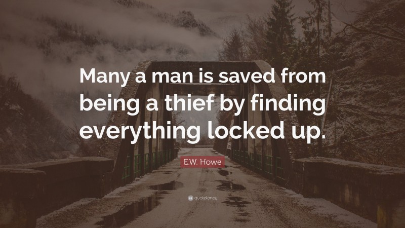 E.W. Howe Quote: “Many a man is saved from being a thief by finding everything locked up.”