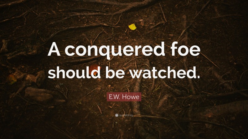 E.W. Howe Quote: “A conquered foe should be watched.”
