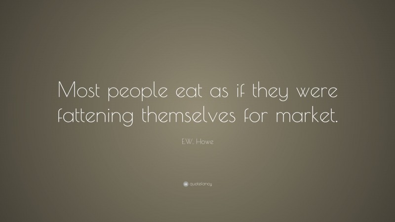 E.W. Howe Quote: “Most people eat as if they were fattening themselves for market.”