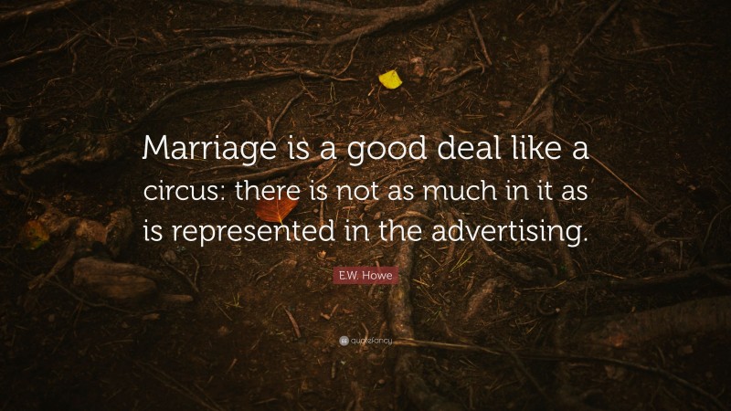 E.W. Howe Quote: “Marriage is a good deal like a circus: there is not as much in it as is represented in the advertising.”