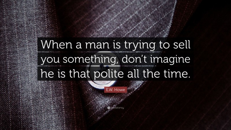 E.W. Howe Quote: “When a man is trying to sell you something, don’t imagine he is that polite all the time.”
