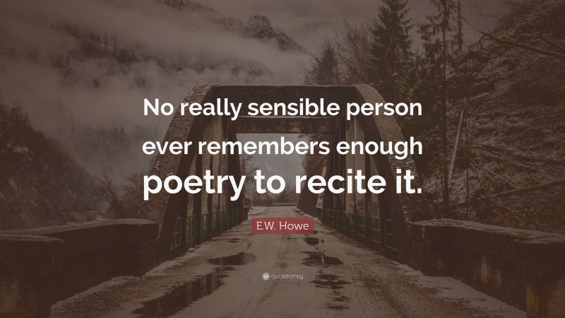 E.W. Howe Quote: “No really sensible person ever remembers enough poetry to recite it.”