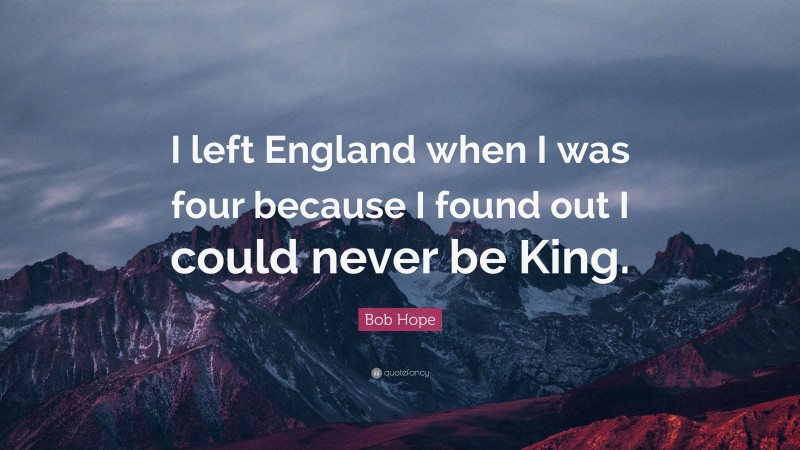 Bob Hope Quote: “I left England when I was four because I found out I could never be King.”