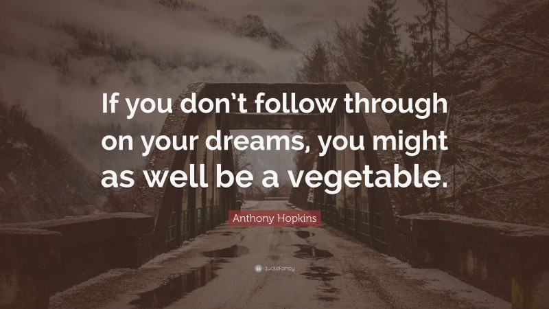 Anthony Hopkins Quote: “If you don’t follow through on your dreams, you might as well be a vegetable.”