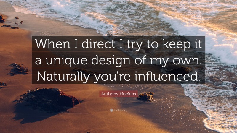 Anthony Hopkins Quote: “When I direct I try to keep it a unique design of my own. Naturally you’re influenced.”