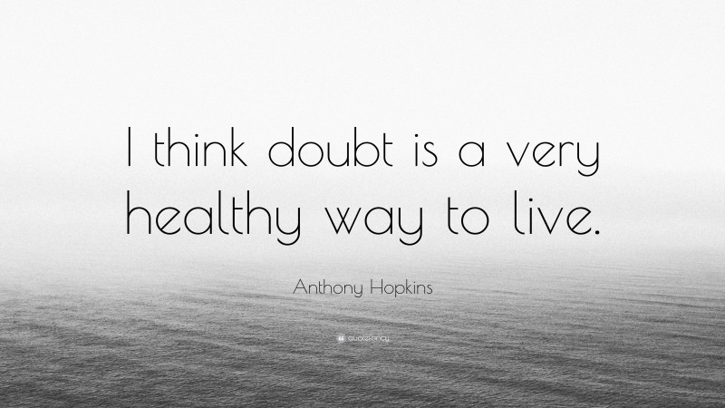 Anthony Hopkins Quote: “I think doubt is a very healthy way to live.”