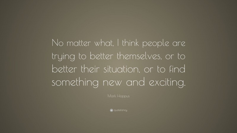 Mark Hoppus Quote: “No matter what, I think people are trying to better themselves, or to better their situation, or to find something new and exciting.”