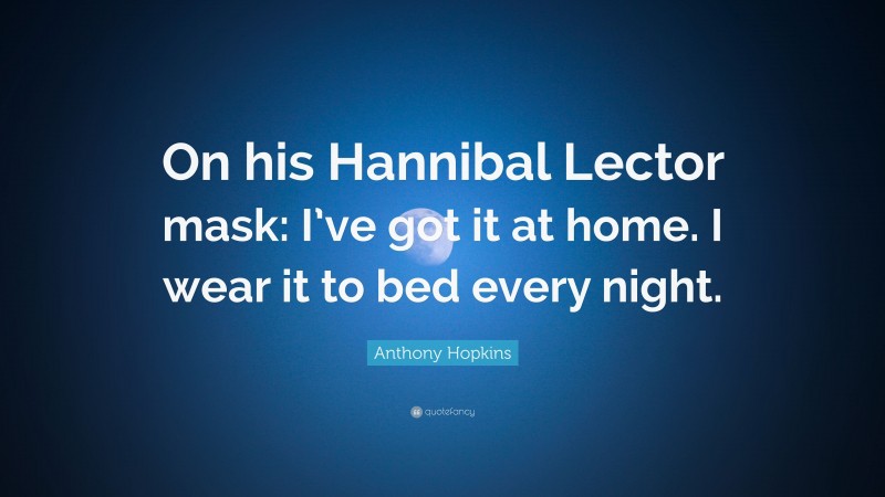 Anthony Hopkins Quote: “On his Hannibal Lector mask: I’ve got it at home. I wear it to bed every night.”