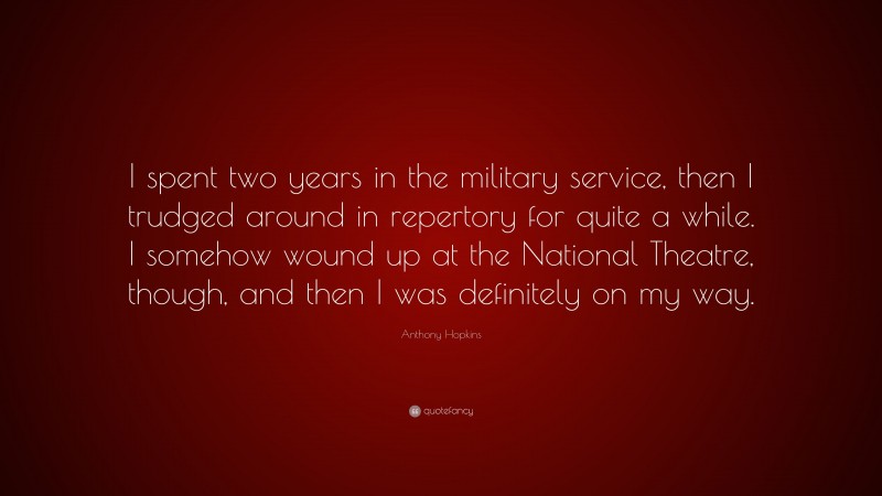 Anthony Hopkins Quote: “I spent two years in the military service, then I trudged around in repertory for quite a while. I somehow wound up at the National Theatre, though, and then I was definitely on my way.”