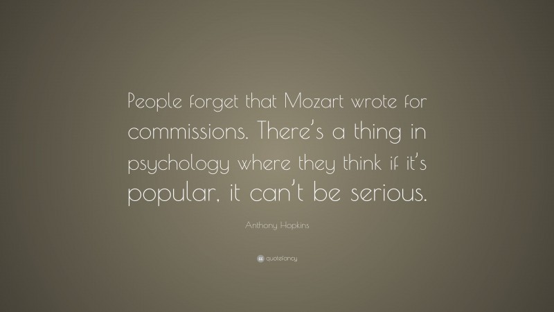 Anthony Hopkins Quote: “People forget that Mozart wrote for commissions. There’s a thing in psychology where they think if it’s popular, it can’t be serious.”