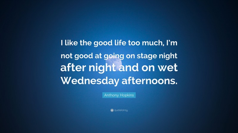 Anthony Hopkins Quote: “I like the good life too much, I’m not good at going on stage night after night and on wet Wednesday afternoons.”