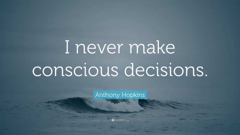Anthony Hopkins Quote: “I never make conscious decisions.”