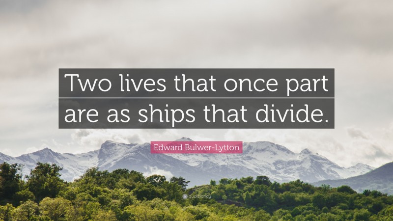 Edward Bulwer-Lytton Quote: “Two lives that once part are as ships that divide.”