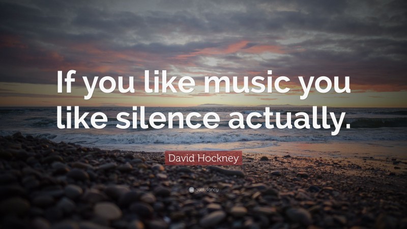 David Hockney Quote: “If you like music you like silence actually.”