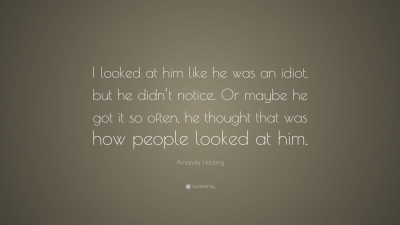 Amanda Hocking Quote: “I looked at him like he was an idiot, but he didn’t notice. Or maybe he got it so often, he thought that was how people looked at him.”