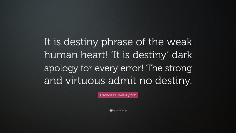 Edward Bulwer-Lytton Quote: “It is destiny phrase of the weak human heart! ‘It is destiny’ dark apology for every error! The strong and virtuous admit no destiny.”