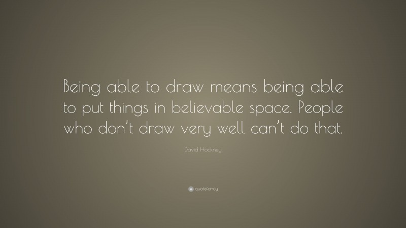 David Hockney Quote: “Being able to draw means being able to put things in believable space. People who don’t draw very well can’t do that.”