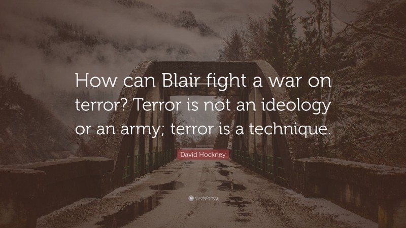David Hockney Quote: “How can Blair fight a war on terror? Terror is not an ideology or an army; terror is a technique.”