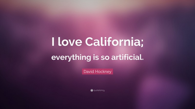 David Hockney Quote: “I love California; everything is so artificial.”