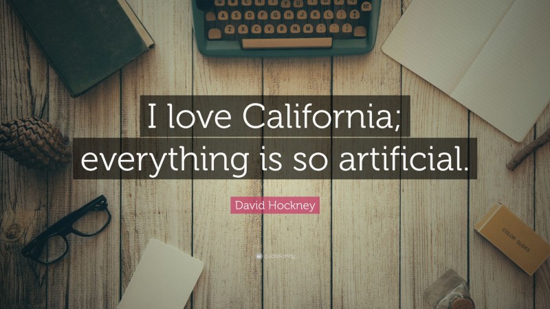 David Hockney Quote: “I love California; everything is so artificial.”