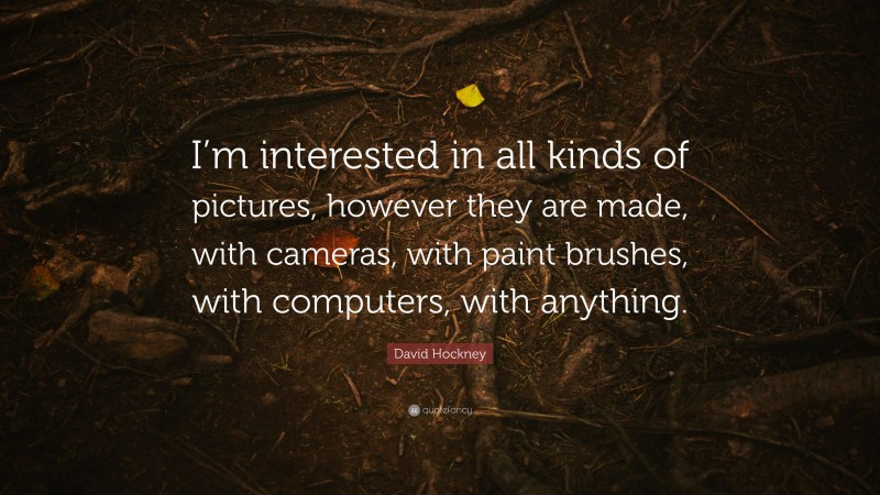 David Hockney Quote: “I’m interested in all kinds of pictures, however they are made, with cameras, with paint brushes, with computers, with anything.”