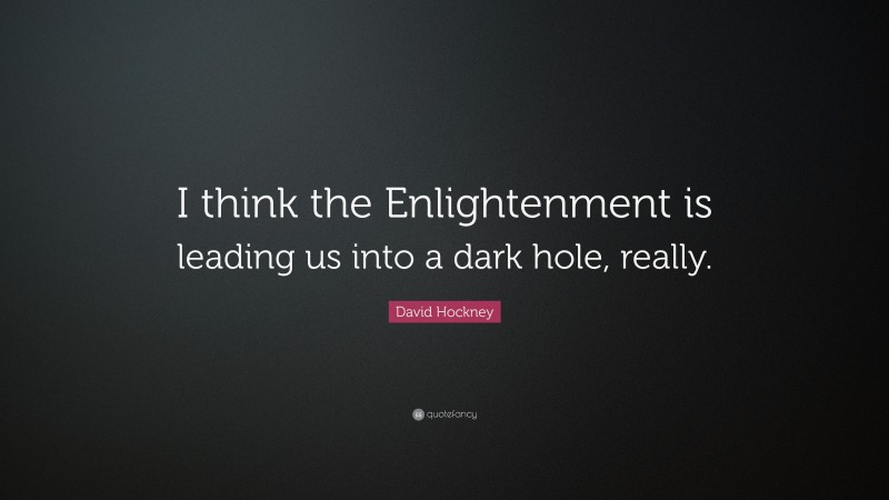 David Hockney Quote: “I think the Enlightenment is leading us into a dark hole, really.”