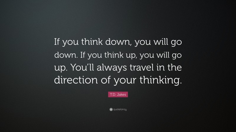 T.D. Jakes Quote: “If you think down, you will go down. If you think up, you will go up. You’ll always travel in the direction of your thinking.”