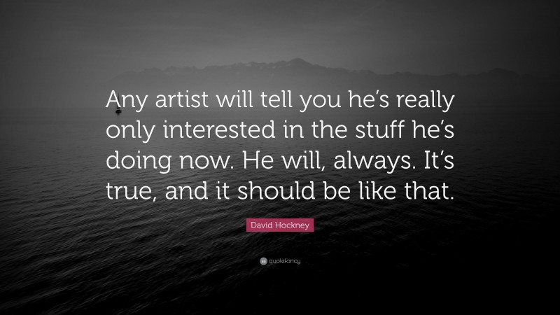 David Hockney Quote: “Any artist will tell you he’s really only interested in the stuff he’s doing now. He will, always. It’s true, and it should be like that.”