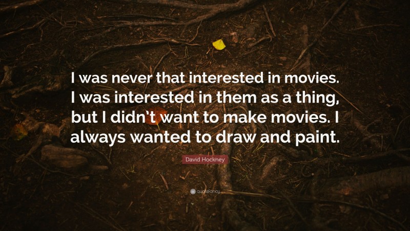 David Hockney Quote: “I was never that interested in movies. I was interested in them as a thing, but I didn’t want to make movies. I always wanted to draw and paint.”