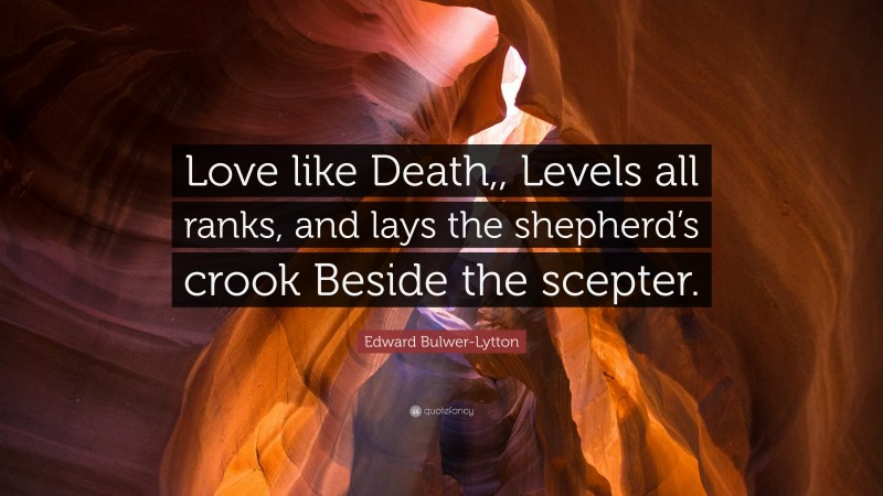 Edward Bulwer-Lytton Quote: “Love like Death,, Levels all ranks, and lays the shepherd’s crook Beside the scepter.”