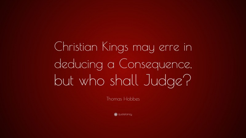 Thomas Hobbes Quote: “Christian Kings may erre in deducing a Consequence, but who shall Judge?”