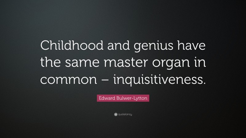 Edward Bulwer-Lytton Quote: “Childhood and genius have the same master organ in common – inquisitiveness.”
