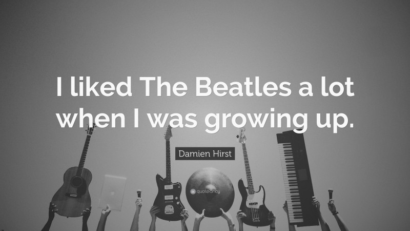 Damien Hirst Quote: “I liked The Beatles a lot when I was growing up.”