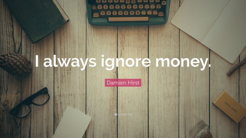 Damien Hirst Quote: “I always ignore money.”