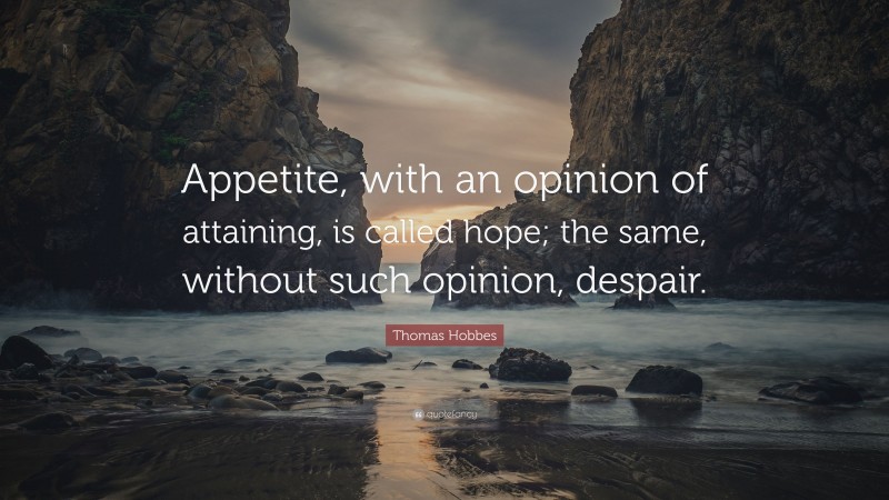 Thomas Hobbes Quote: “Appetite, with an opinion of attaining, is called hope; the same, without such opinion, despair.”