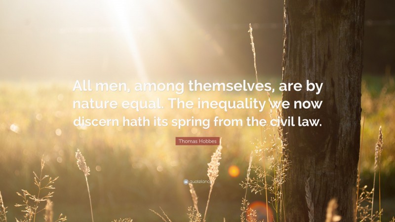 Thomas Hobbes Quote: “All men, among themselves, are by nature equal. The inequality we now discern hath its spring from the civil law.”