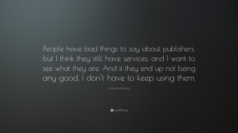 Amanda Hocking Quote: “People have bad things to say about publishers, but I think they still have services, and I want to see what they are. And if they end up not being any good, I don’t have to keep using them.”