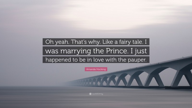 Amanda Hocking Quote: “Oh yeah. That’s why. Like a fairy tale. I was marrying the Prince. I just happened to be in love with the pauper.”
