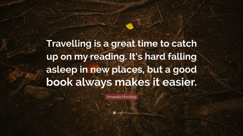 Amanda Hocking Quote: “Travelling is a great time to catch up on my reading. It’s hard falling asleep in new places, but a good book always makes it easier.”