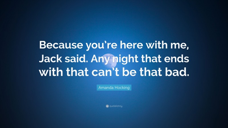 Amanda Hocking Quote: “Because you’re here with me, Jack said. Any night that ends with that can’t be that bad.”