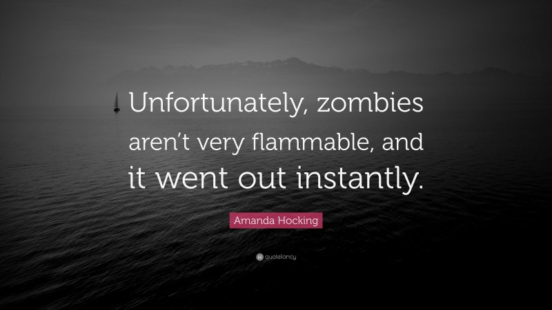 Amanda Hocking Quote: “Unfortunately, zombies aren’t very flammable, and it went out instantly.”