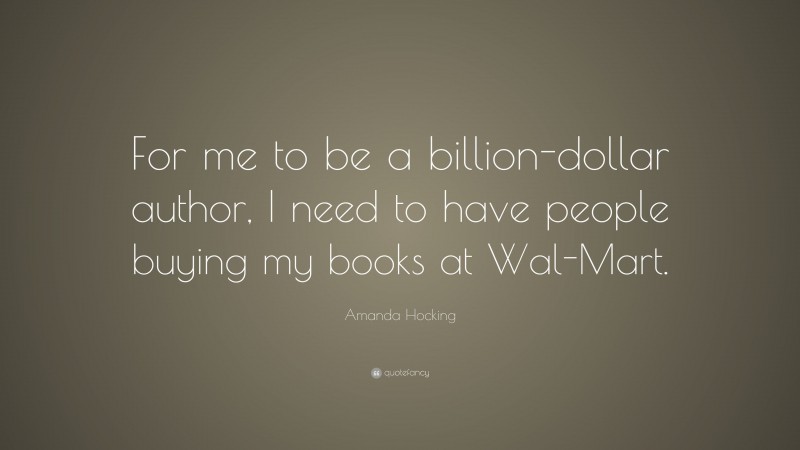 Amanda Hocking Quote: “For me to be a billion-dollar author, I need to have people buying my books at Wal-Mart.”