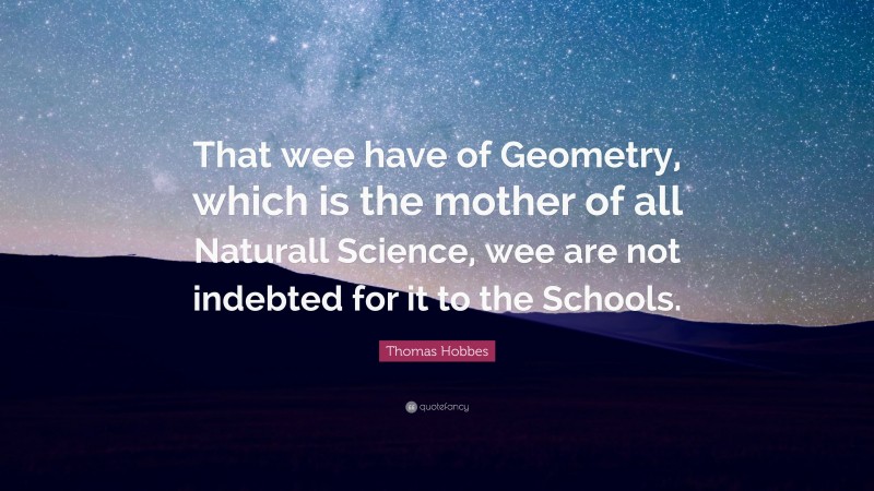 Thomas Hobbes Quote: “That wee have of Geometry, which is the mother of all Naturall Science, wee are not indebted for it to the Schools.”