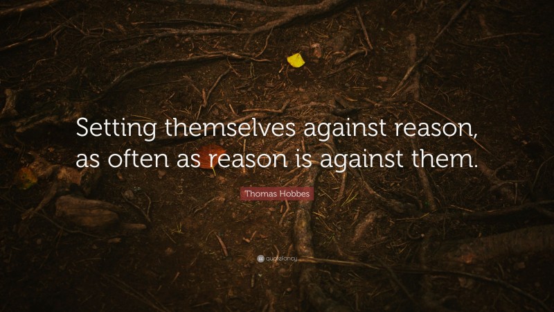 Thomas Hobbes Quote: “Setting themselves against reason, as often as reason is against them.”
