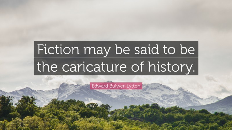 Edward Bulwer-Lytton Quote: “Fiction may be said to be the caricature of history.”