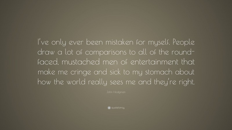John Hodgman Quote: “I’ve only ever been mistaken for myself. People draw a lot of comparisons to all of the round-faced, mustached men of entertainment that make me cringe and sick to my stomach about how the world really sees me and they’re right.”