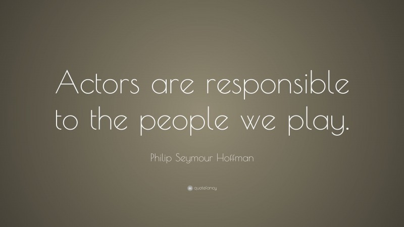 Philip Seymour Hoffman Quote: “Actors are responsible to the people we play.”