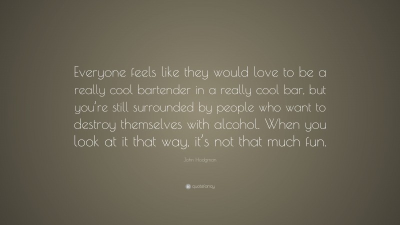 John Hodgman Quote: “Everyone feels like they would love to be a really cool bartender in a really cool bar, but you’re still surrounded by people who want to destroy themselves with alcohol. When you look at it that way, it’s not that much fun.”